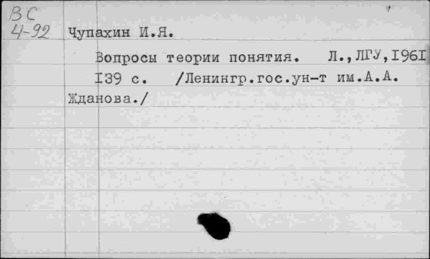 ﻿вс 4-32 ,	'У Чупахин И.Я.
	Вопросы теории понятия. Л.,ЛГУ,1961
	139 с. /Ленингр.гос.ун-т им.А.А.
	Жданова./
	
	
	
	
	
	
	